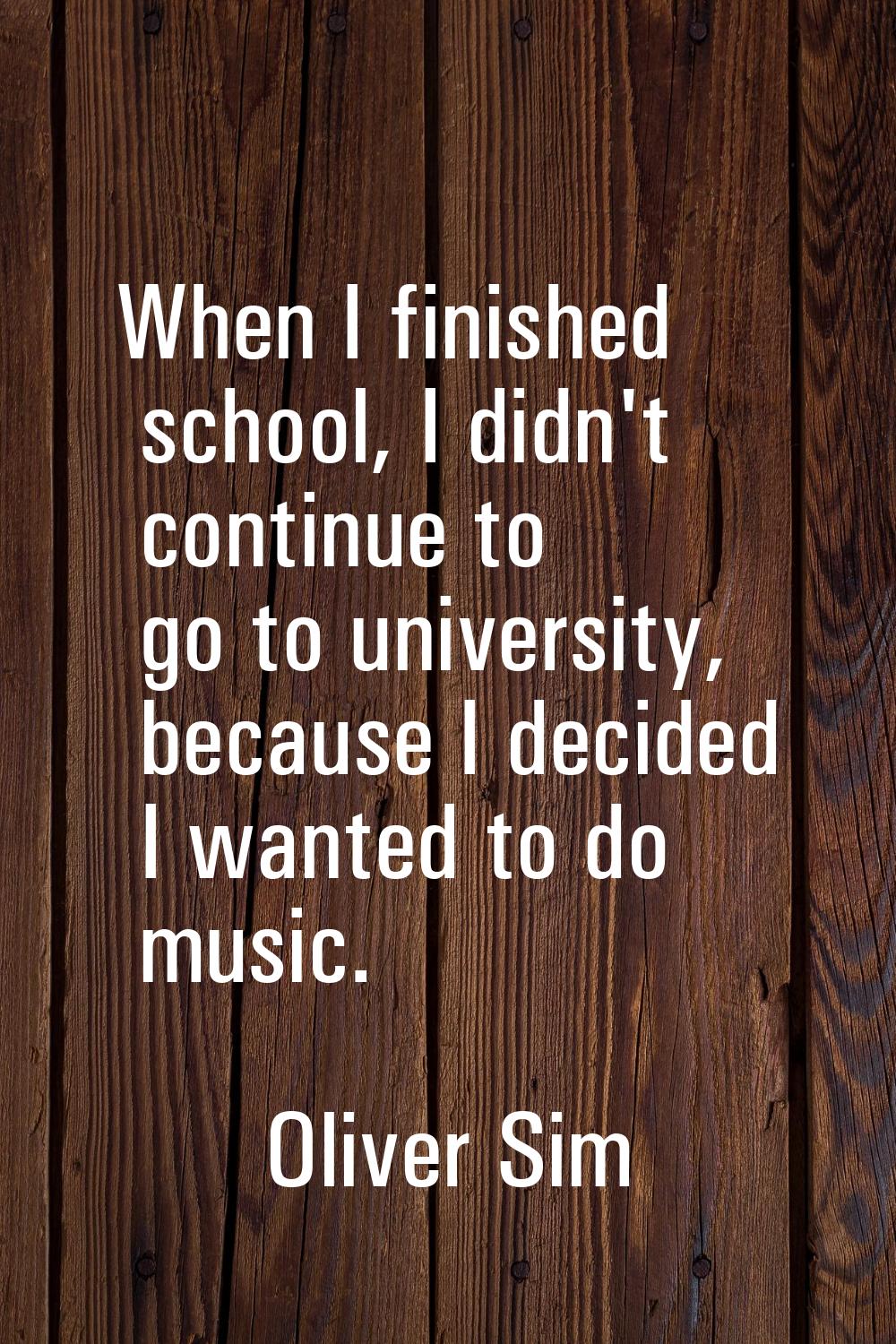 When I finished school, I didn't continue to go to university, because I decided I wanted to do mus