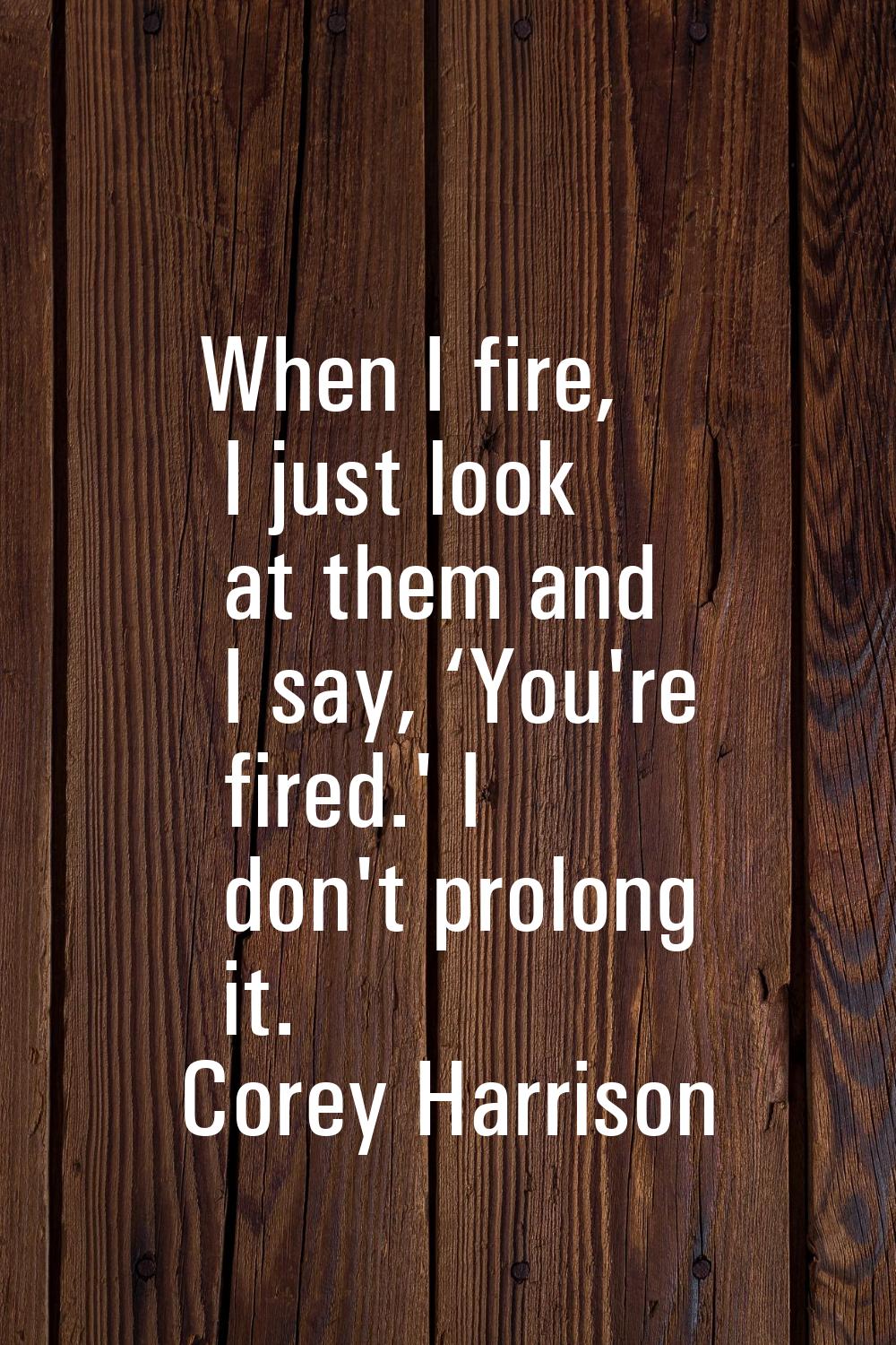 When I fire, I just look at them and I say, ‘You're fired.' I don't prolong it.