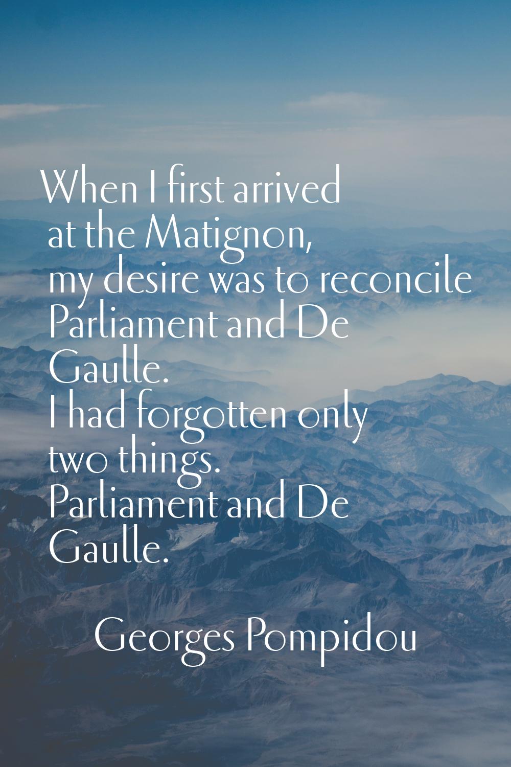 When I first arrived at the Matignon, my desire was to reconcile Parliament and De Gaulle. I had fo