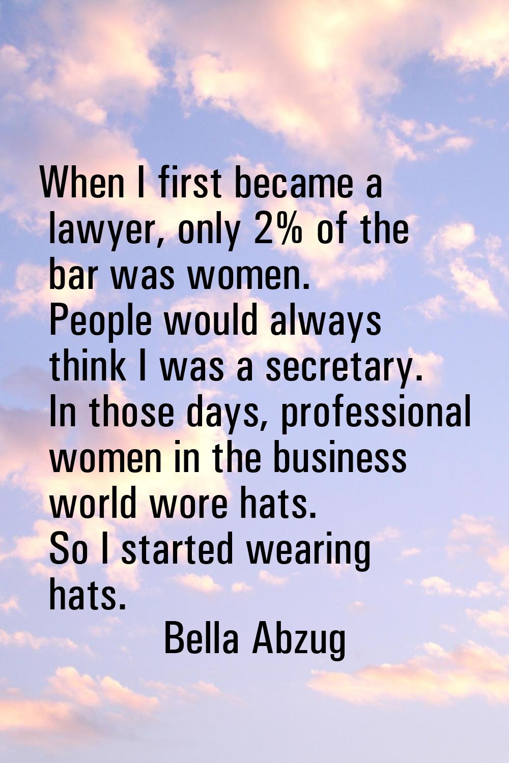 When I first became a lawyer, only 2% of the bar was women. People would always think I was a secre