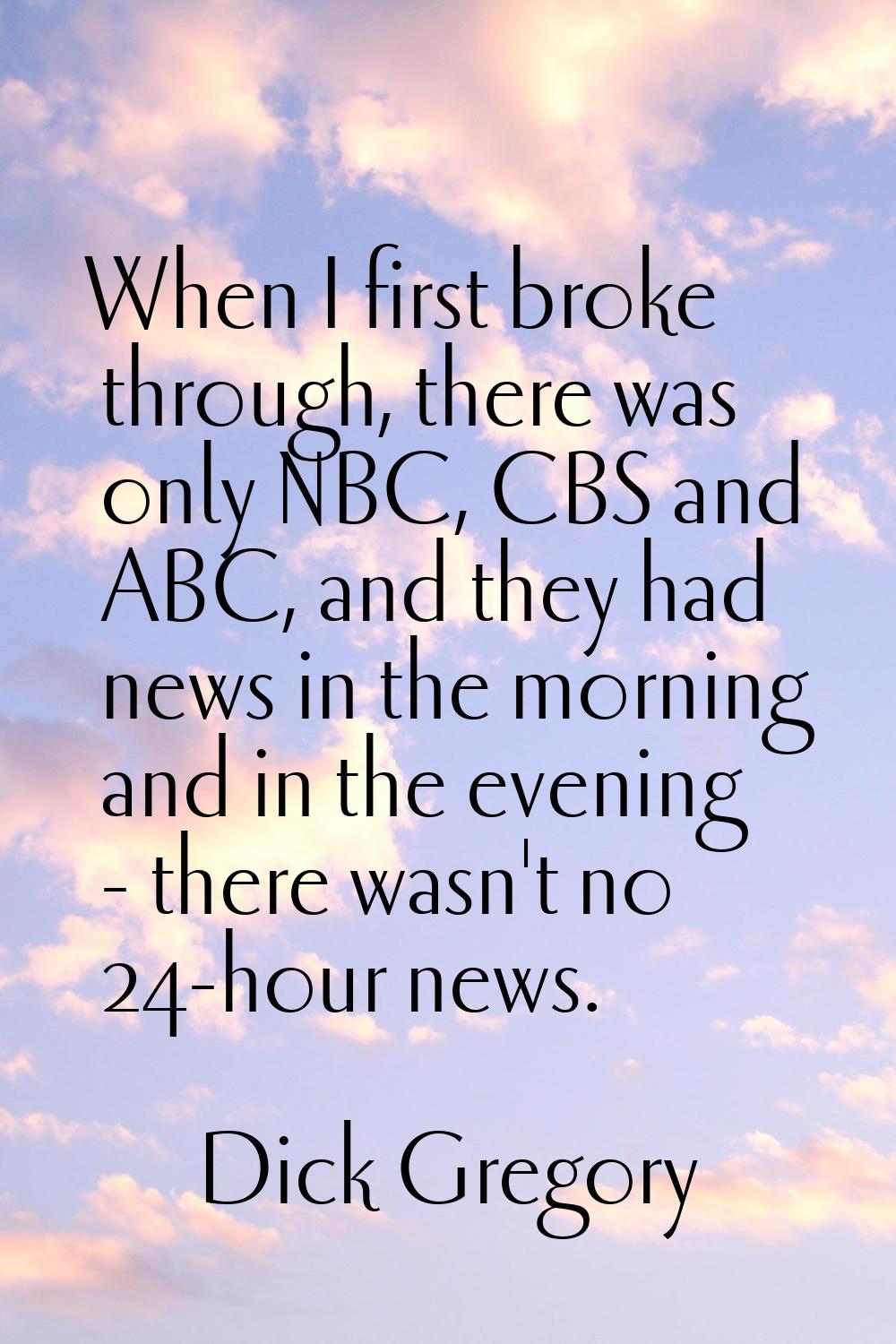 When I first broke through, there was only NBC, CBS and ABC, and they had news in the morning and i