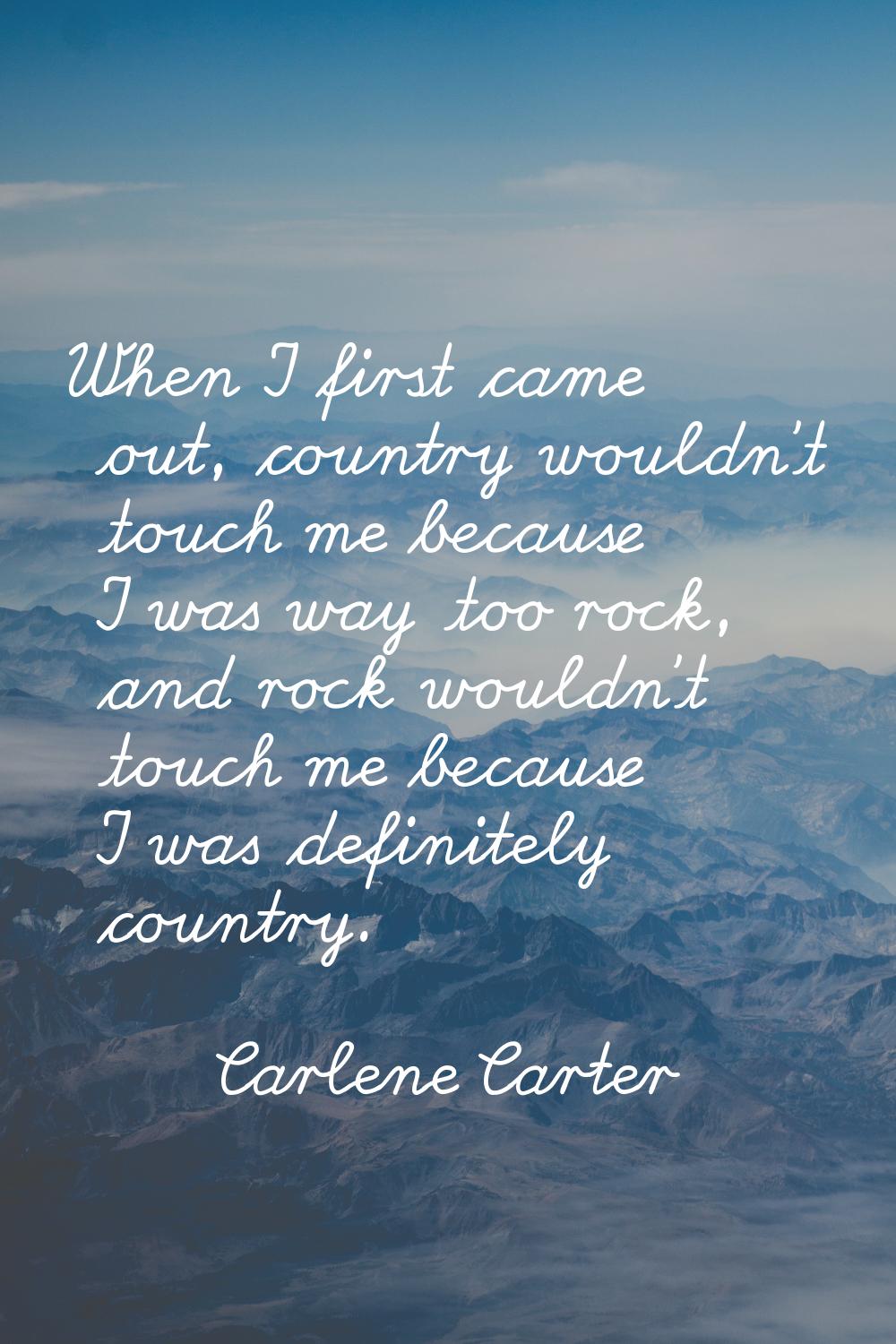 When I first came out, country wouldn't touch me because I was way too rock, and rock wouldn't touc