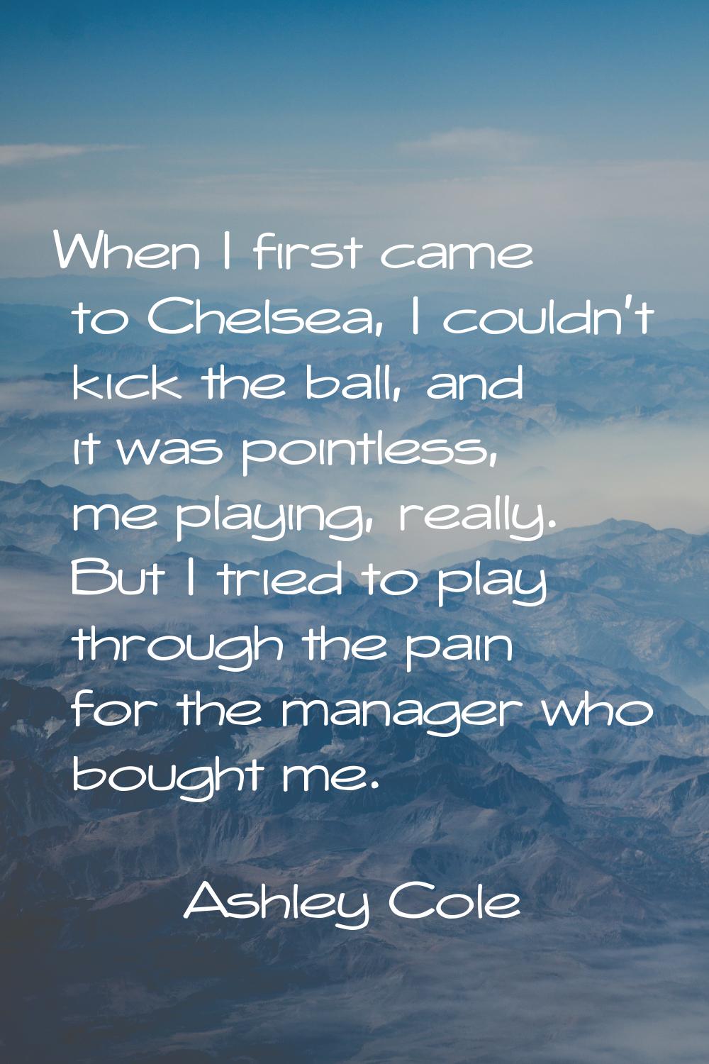 When I first came to Chelsea, I couldn't kick the ball, and it was pointless, me playing, really. B