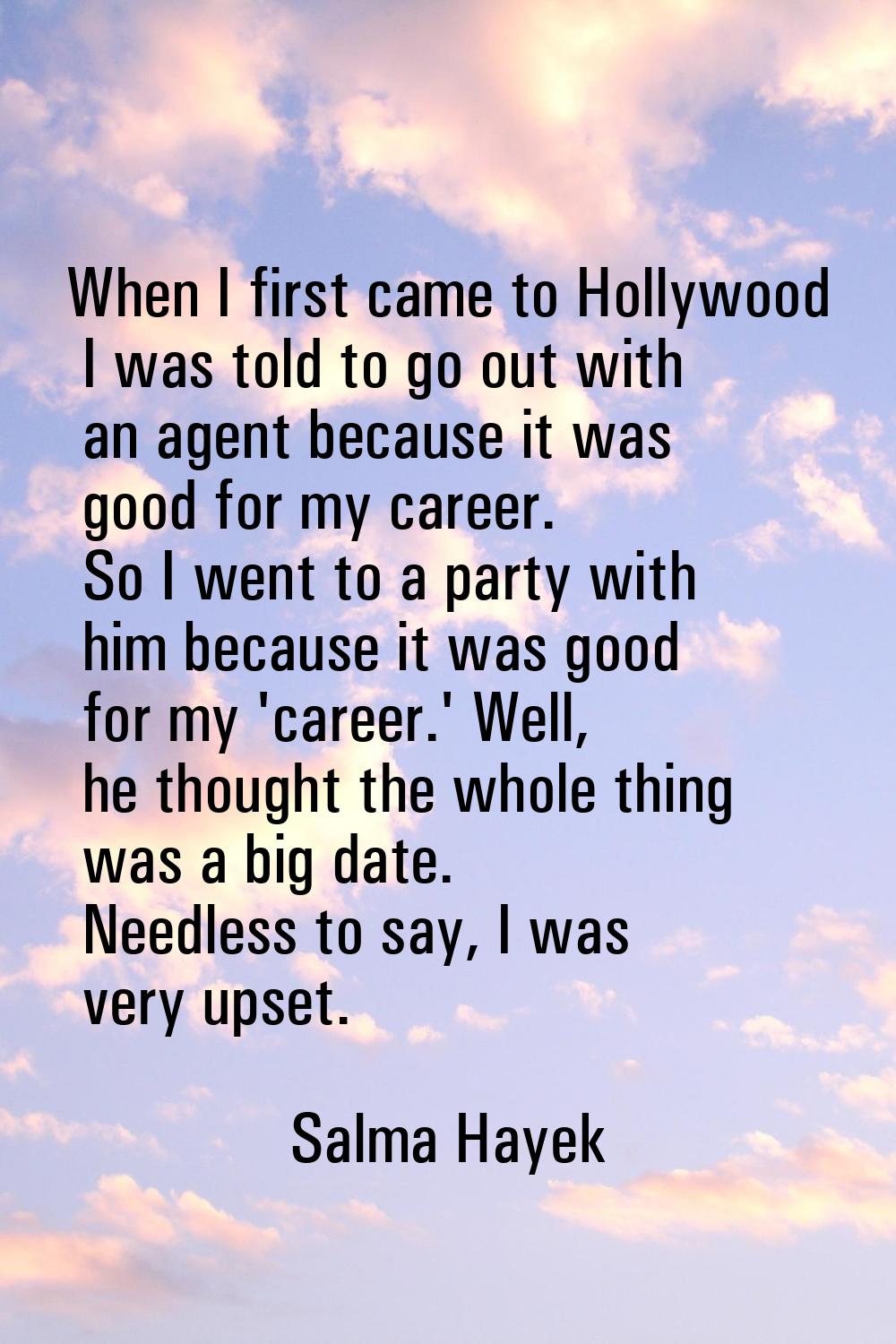 When I first came to Hollywood I was told to go out with an agent because it was good for my career