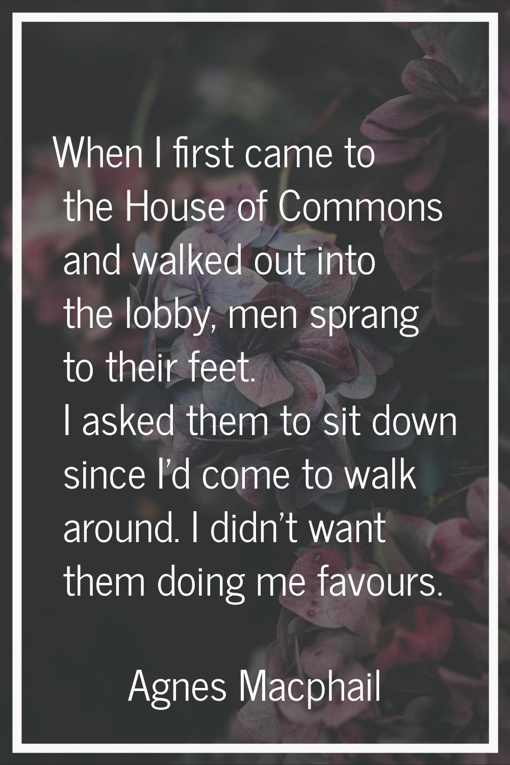 When I first came to the House of Commons and walked out into the lobby, men sprang to their feet. 