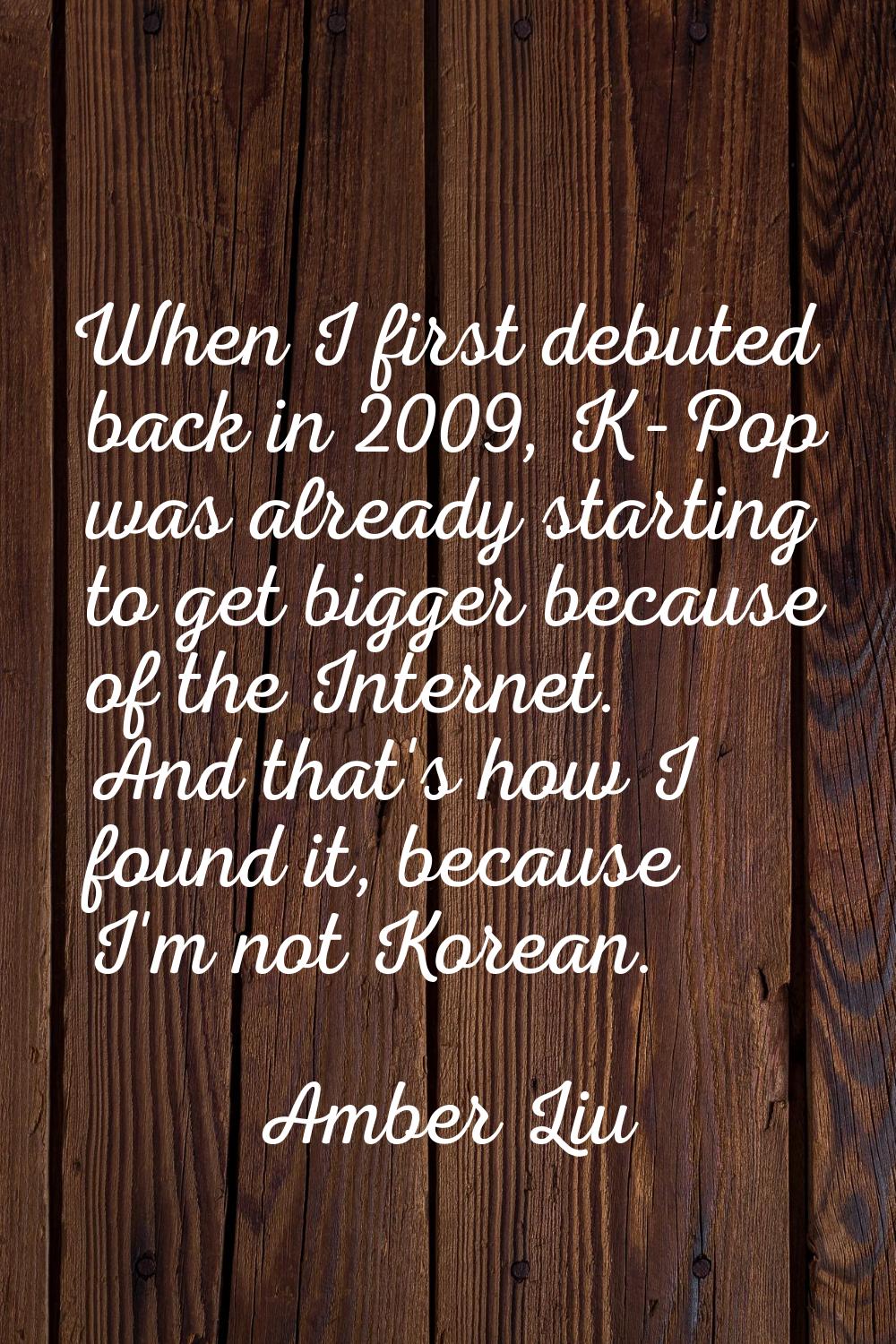 When I first debuted back in 2009, K-Pop was already starting to get bigger because of the Internet