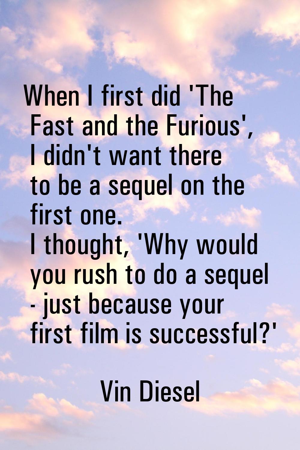 When I first did 'The Fast and the Furious', I didn't want there to be a sequel on the first one. I