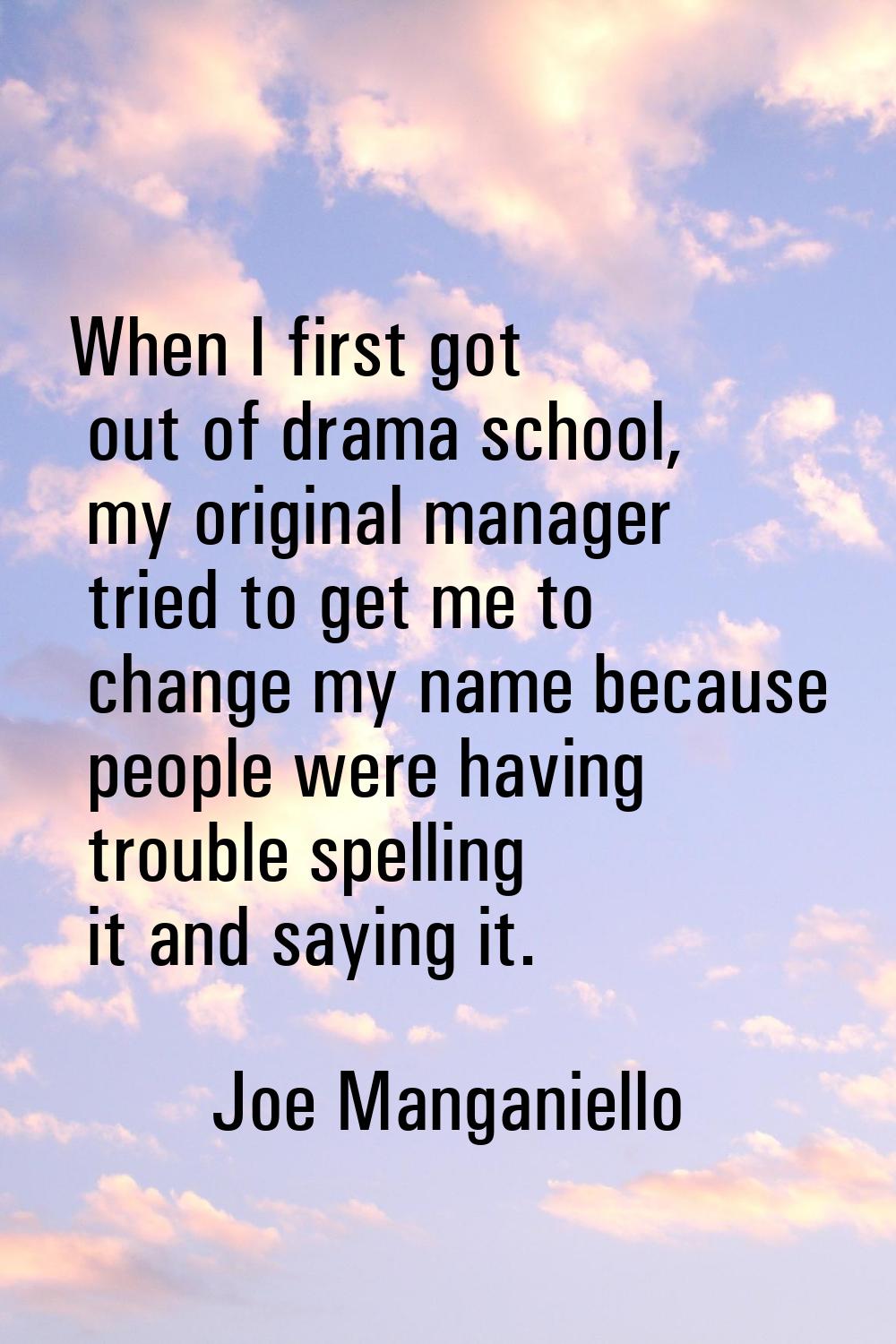 When I first got out of drama school, my original manager tried to get me to change my name because