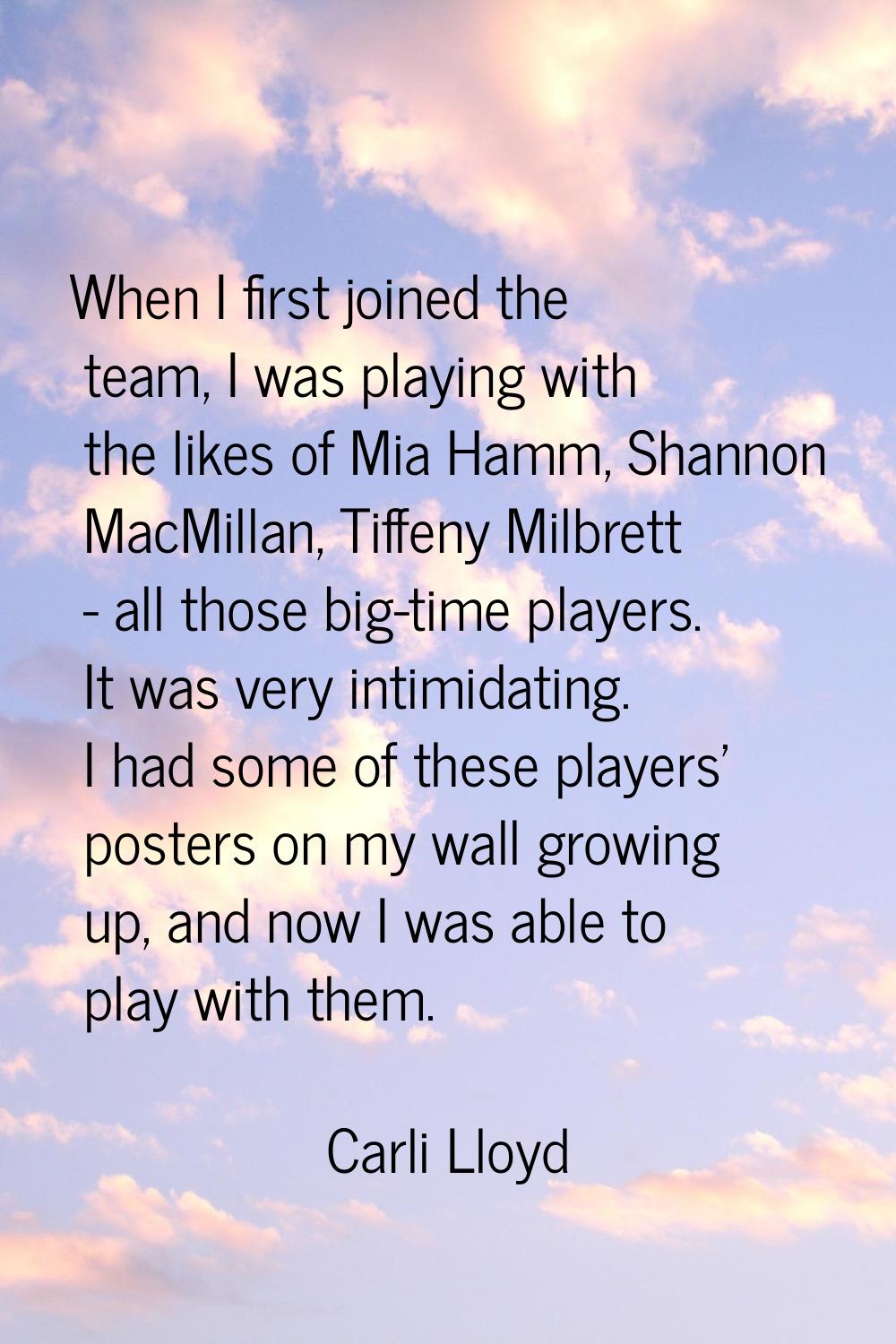 When I first joined the team, I was playing with the likes of Mia Hamm, Shannon MacMillan, Tiffeny 
