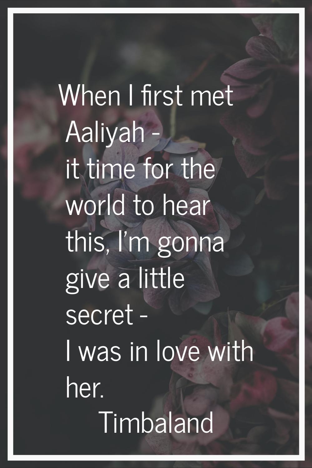 When I first met Aaliyah - it time for the world to hear this, I'm gonna give a little secret - I w