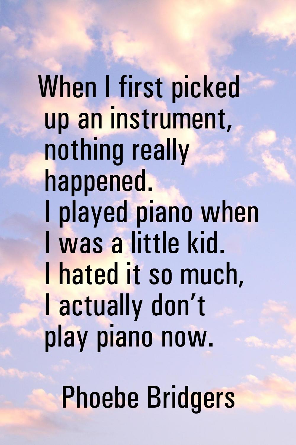 When I first picked up an instrument, nothing really happened. I played piano when I was a little k