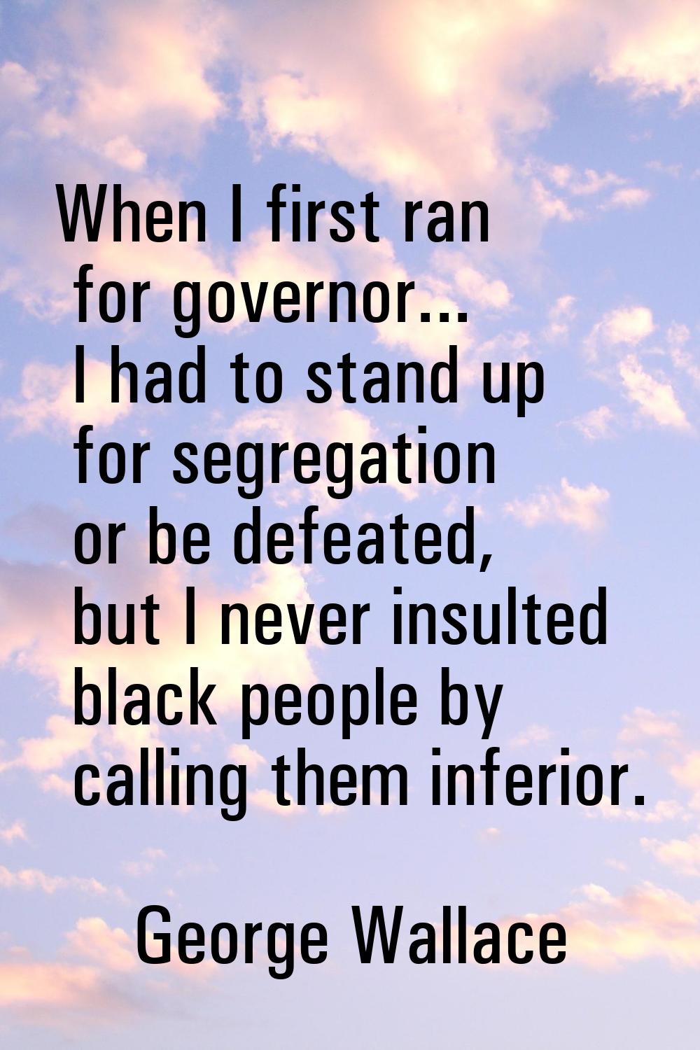 When I first ran for governor... I had to stand up for segregation or be defeated, but I never insu