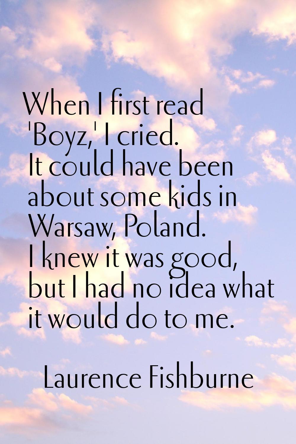 When I first read 'Boyz,' I cried. It could have been about some kids in Warsaw, Poland. I knew it 