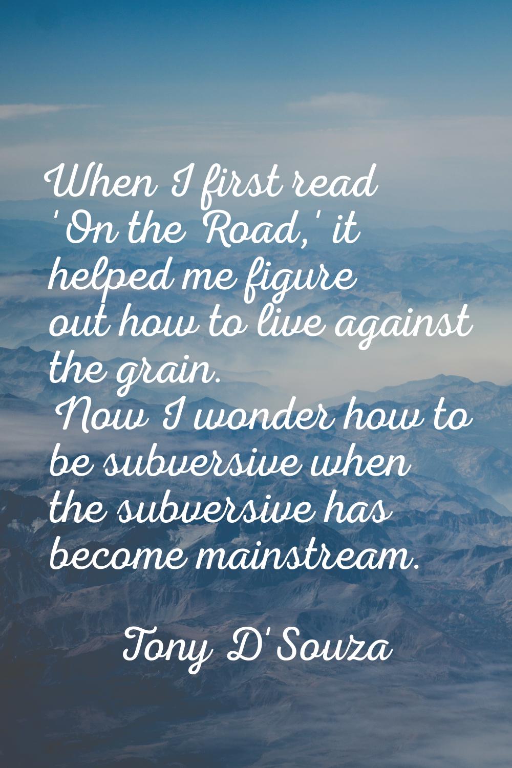 When I first read 'On the Road,' it helped me figure out how to live against the grain. Now I wonde