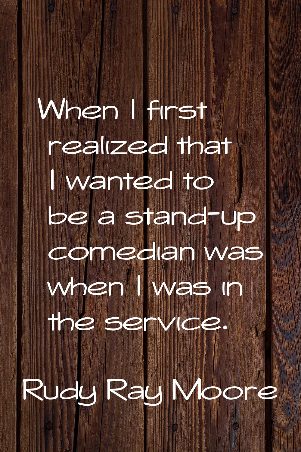 When I first realized that I wanted to be a stand-up comedian was when I was in the service.