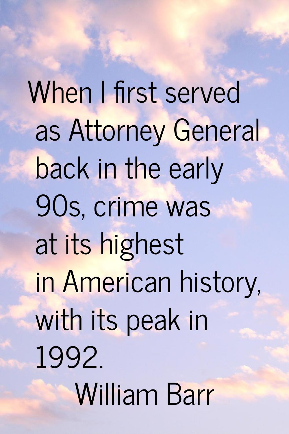When I first served as Attorney General back in the early 90s, crime was at its highest in American