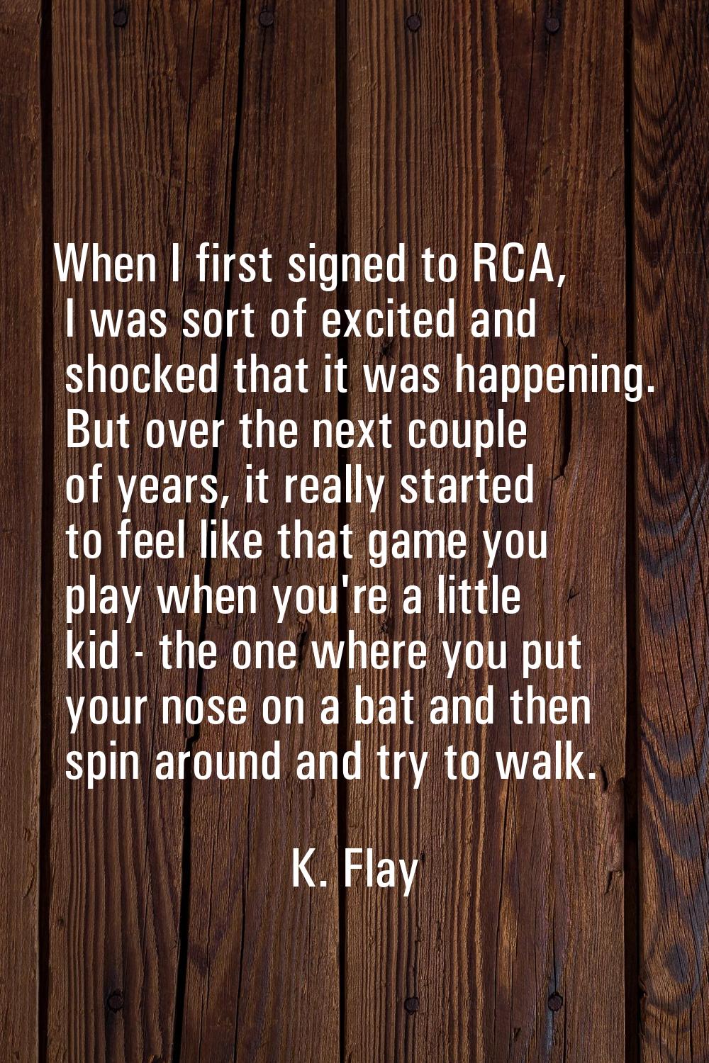 When I first signed to RCA, I was sort of excited and shocked that it was happening. But over the n