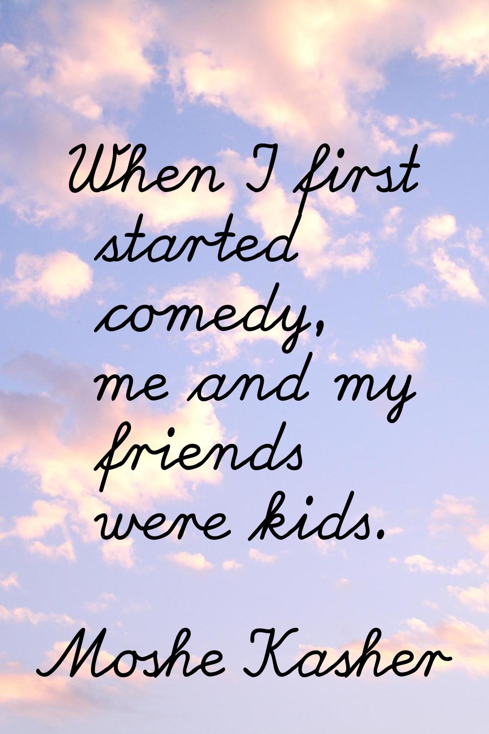When I first started comedy, me and my friends were kids.