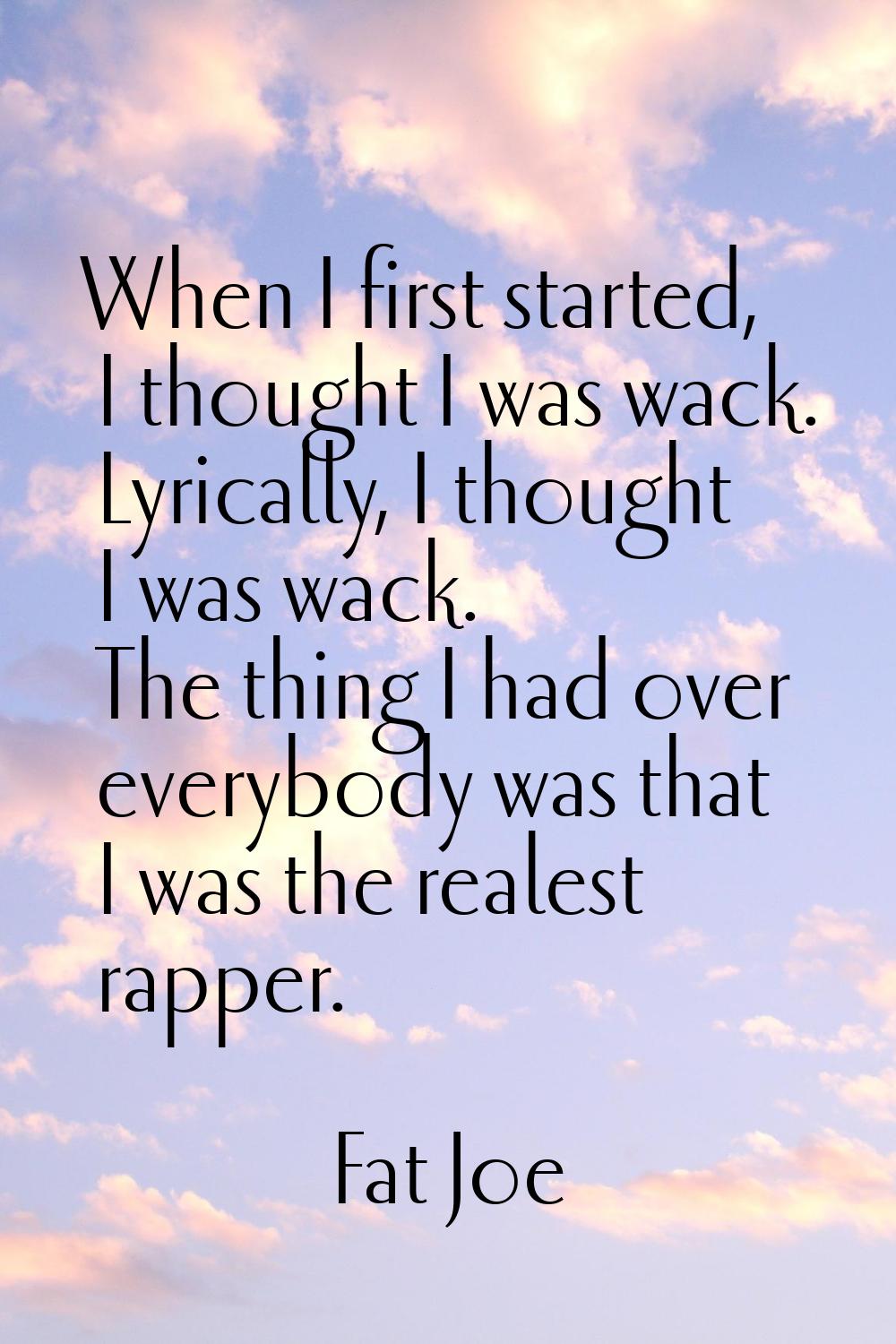 When I first started, I thought I was wack. Lyrically, I thought I was wack. The thing I had over e
