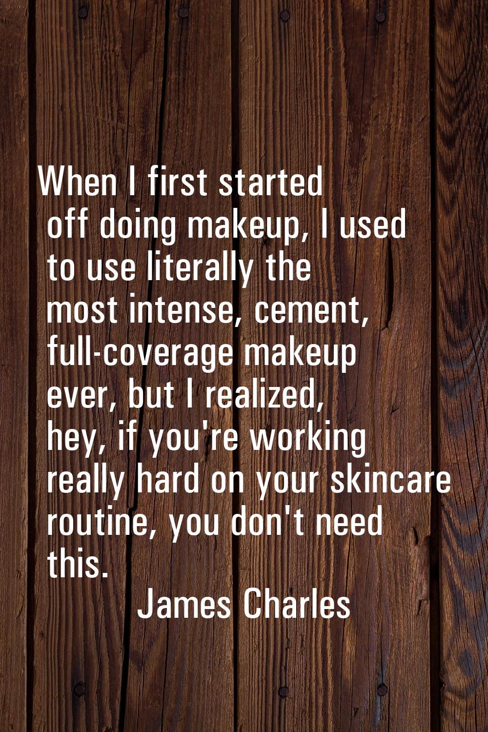 When I first started off doing makeup, I used to use literally the most intense, cement, full-cover