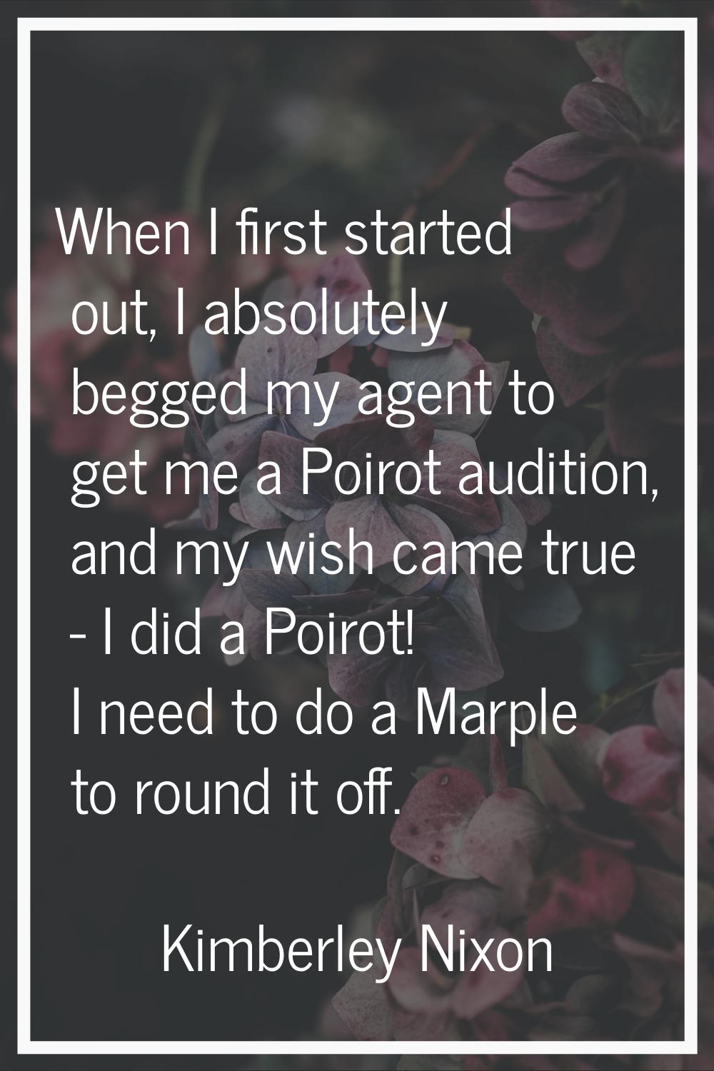 When I first started out, I absolutely begged my agent to get me a Poirot audition, and my wish cam