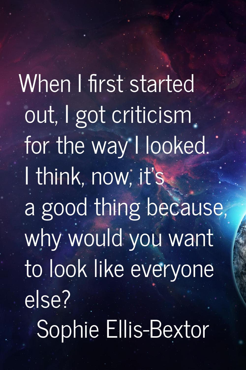 When I first started out, I got criticism for the way I looked. I think, now, it's a good thing bec