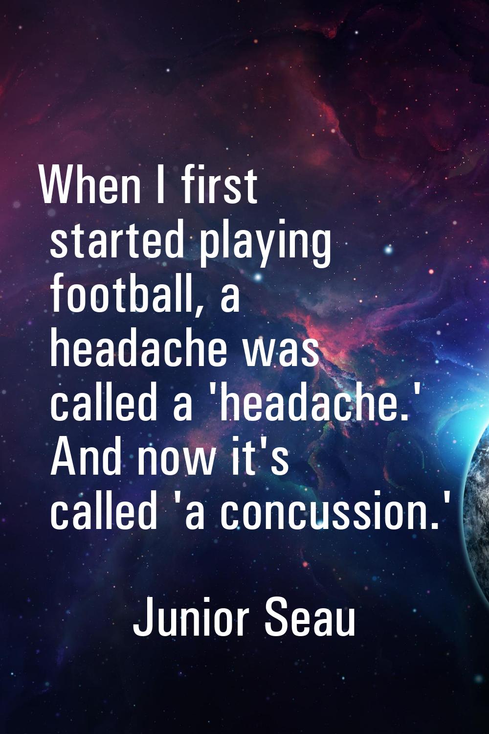 When I first started playing football, a headache was called a 'headache.' And now it's called 'a c
