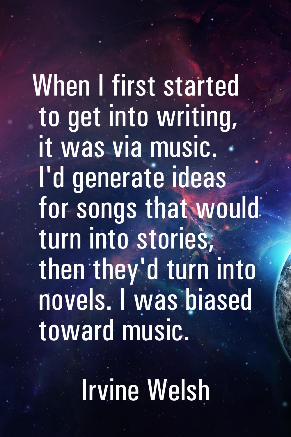 When I first started to get into writing, it was via music. I'd generate ideas for songs that would