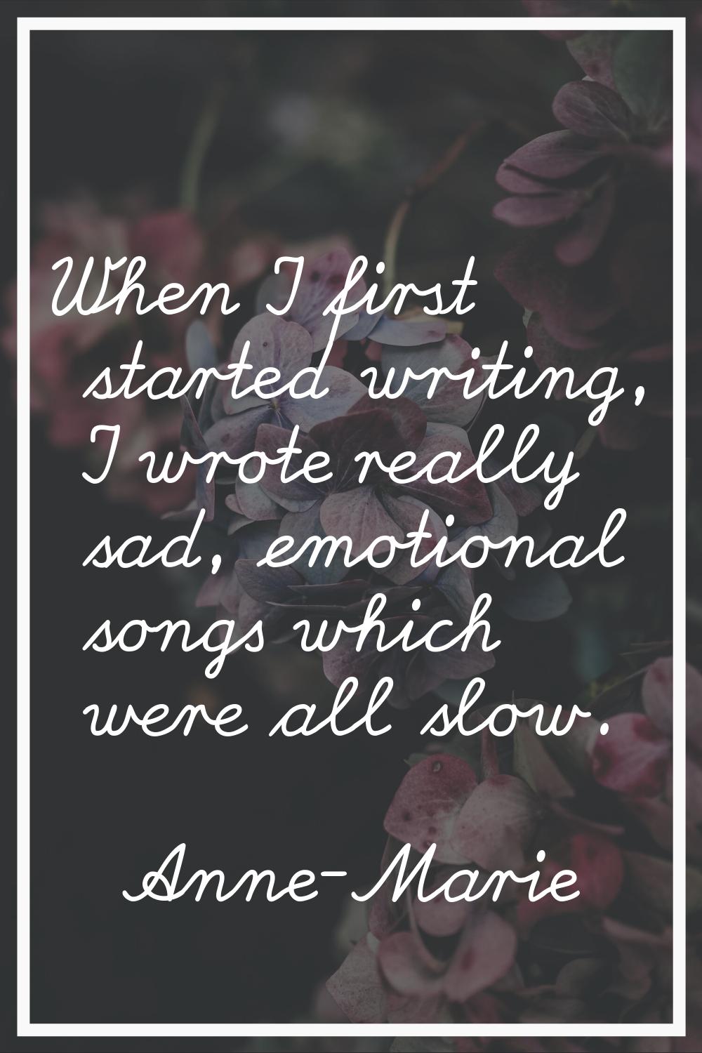 When I first started writing, I wrote really sad, emotional songs which were all slow.