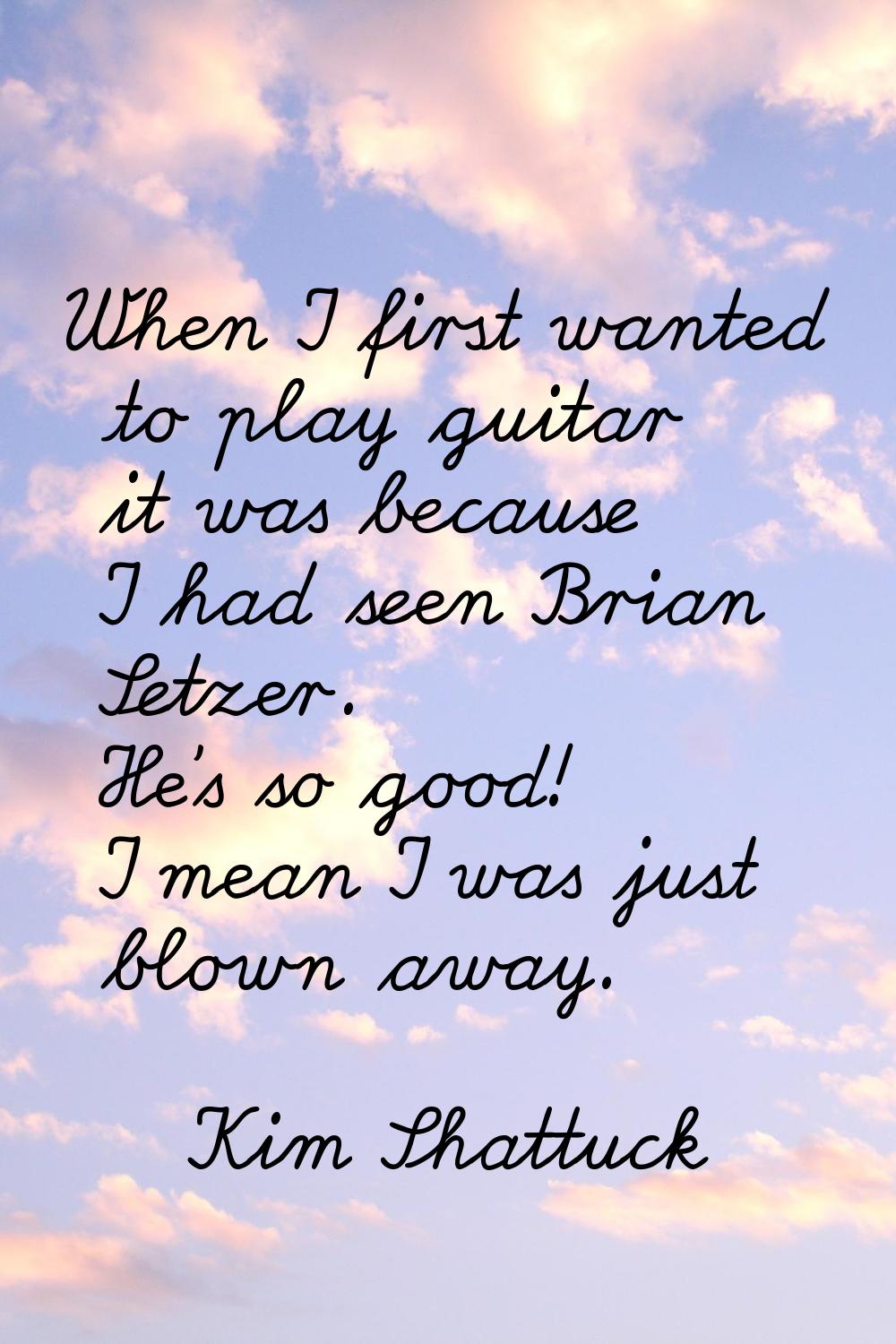 When I first wanted to play guitar it was because I had seen Brian Setzer. He's so good! I mean I w