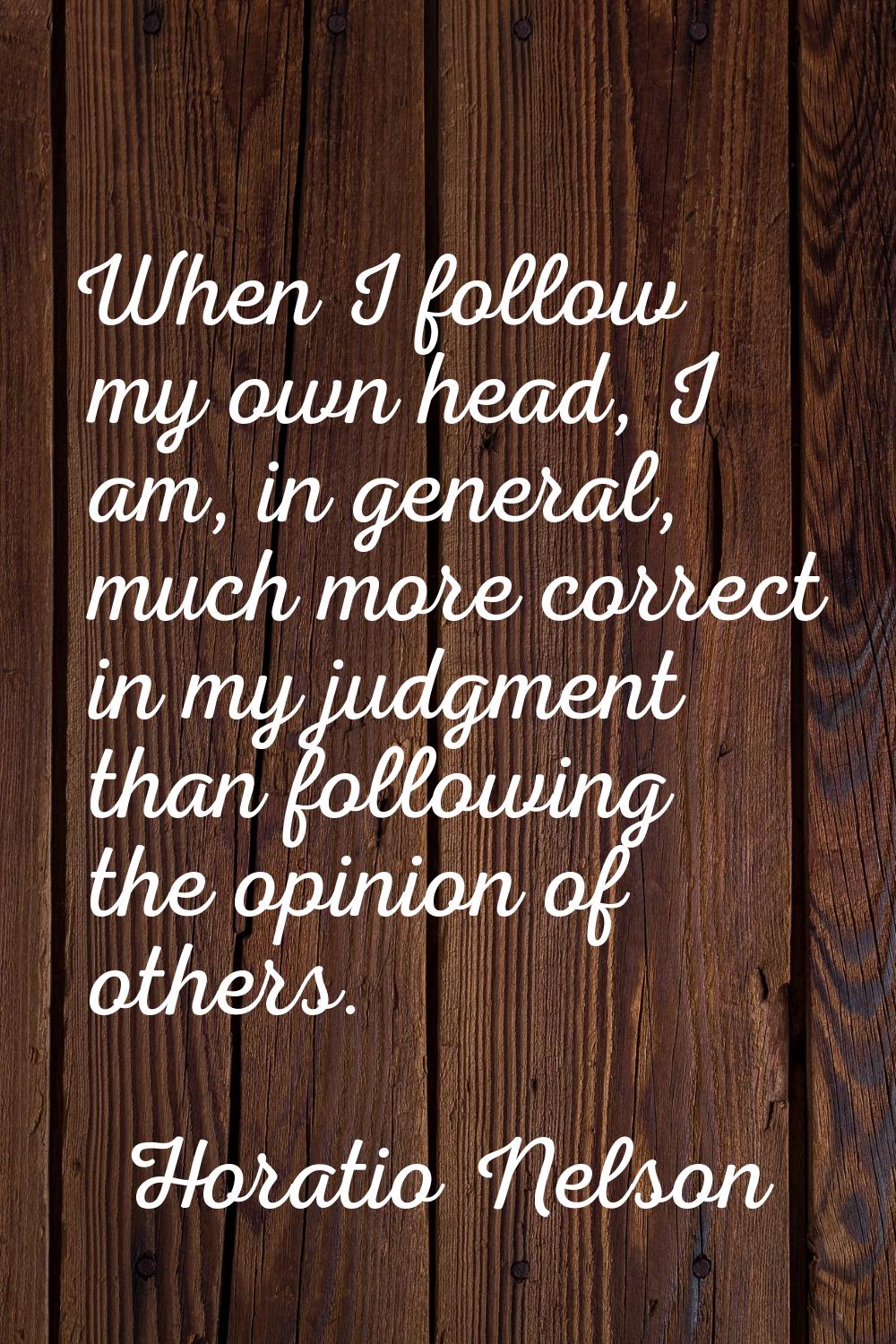 When I follow my own head, I am, in general, much more correct in my judgment than following the op