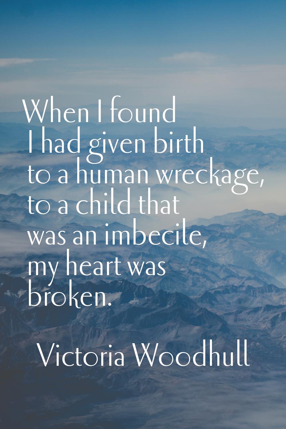 When I found I had given birth to a human wreckage, to a child that was an imbecile, my heart was b