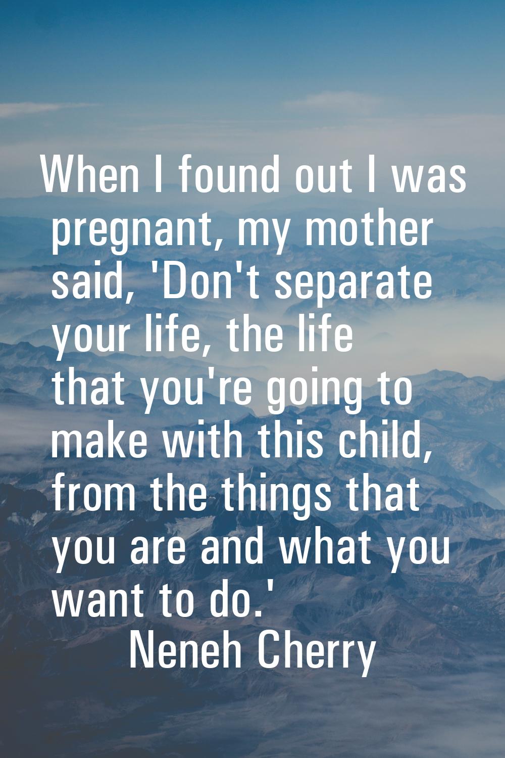 When I found out I was pregnant, my mother said, 'Don't separate your life, the life that you're go