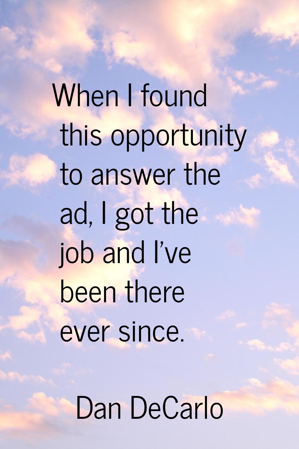 When I found this opportunity to answer the ad, I got the job and I've been there ever since.