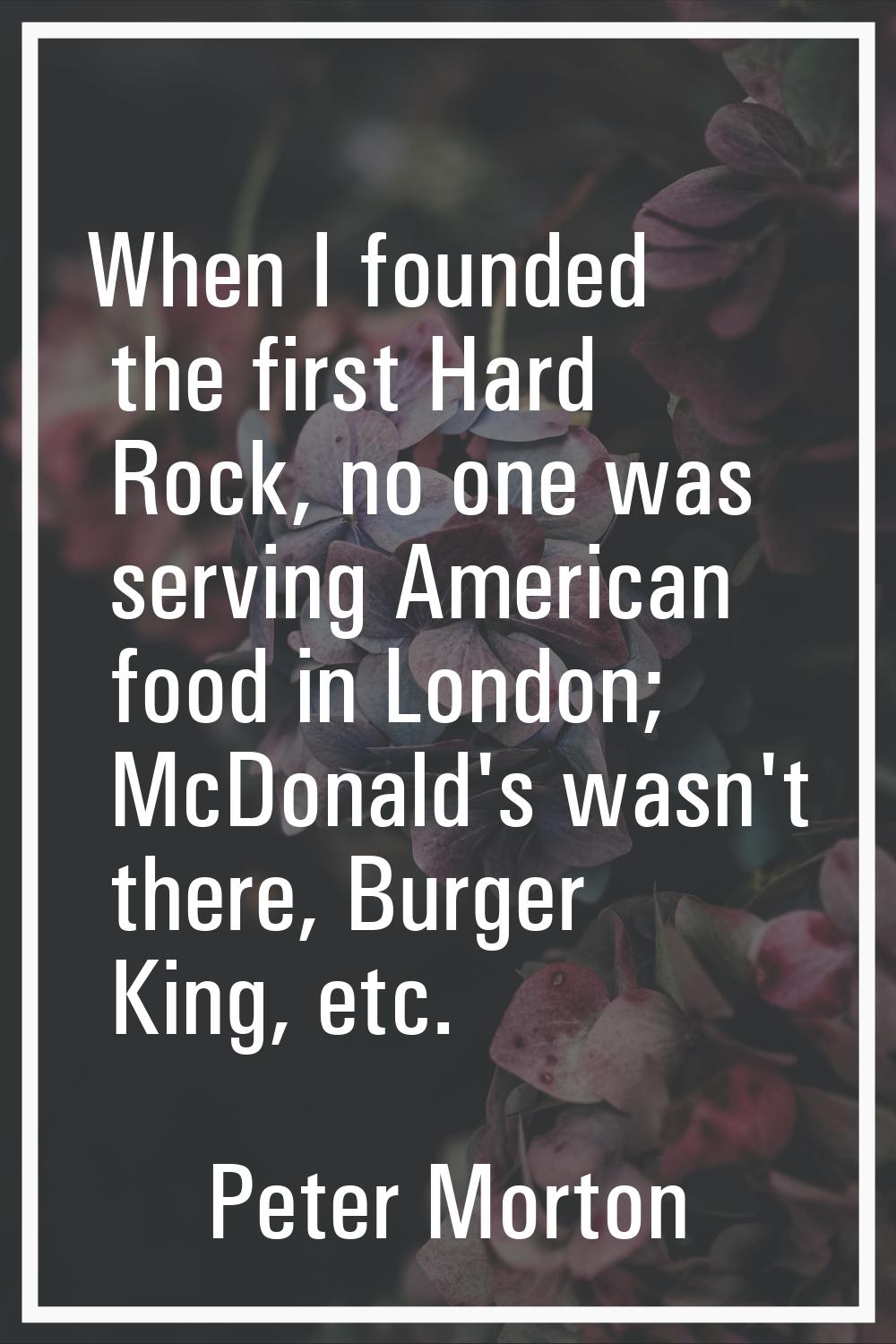 When I founded the first Hard Rock, no one was serving American food in London; McDonald's wasn't t