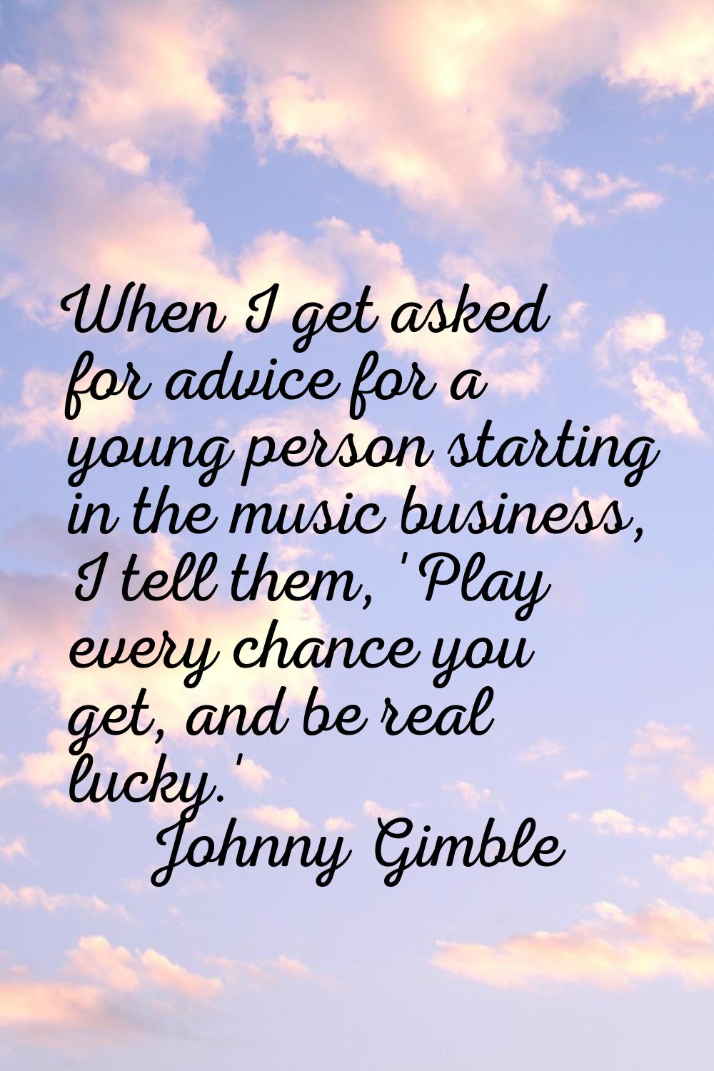 When I get asked for advice for a young person starting in the music business, I tell them, 'Play e