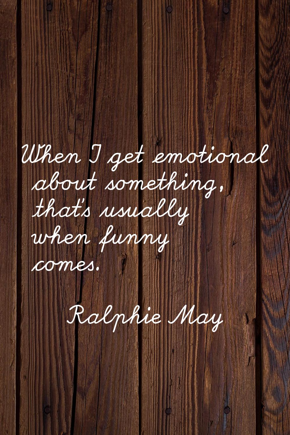 When I get emotional about something, that's usually when funny comes.