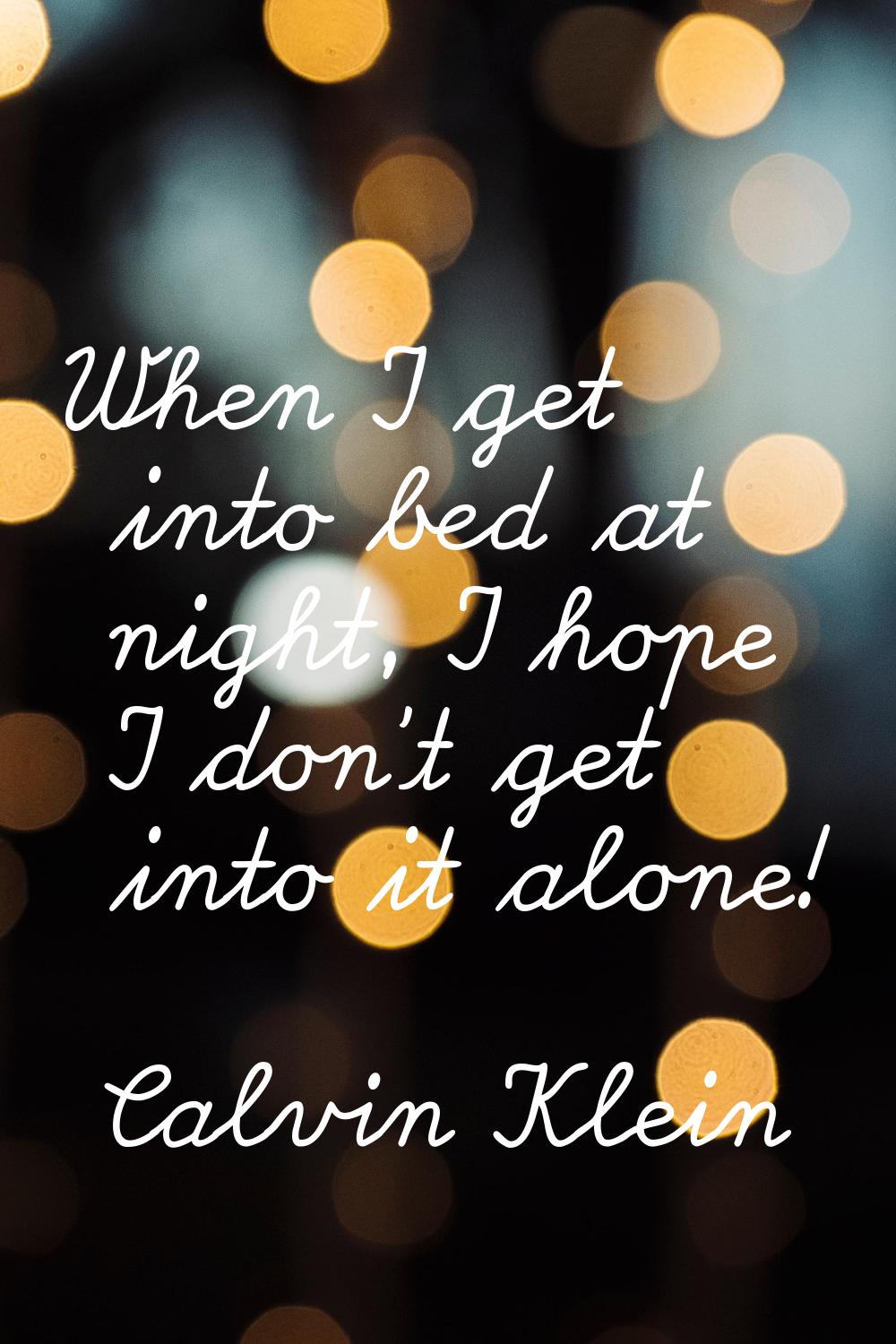 When I get into bed at night, I hope I don't get into it alone!