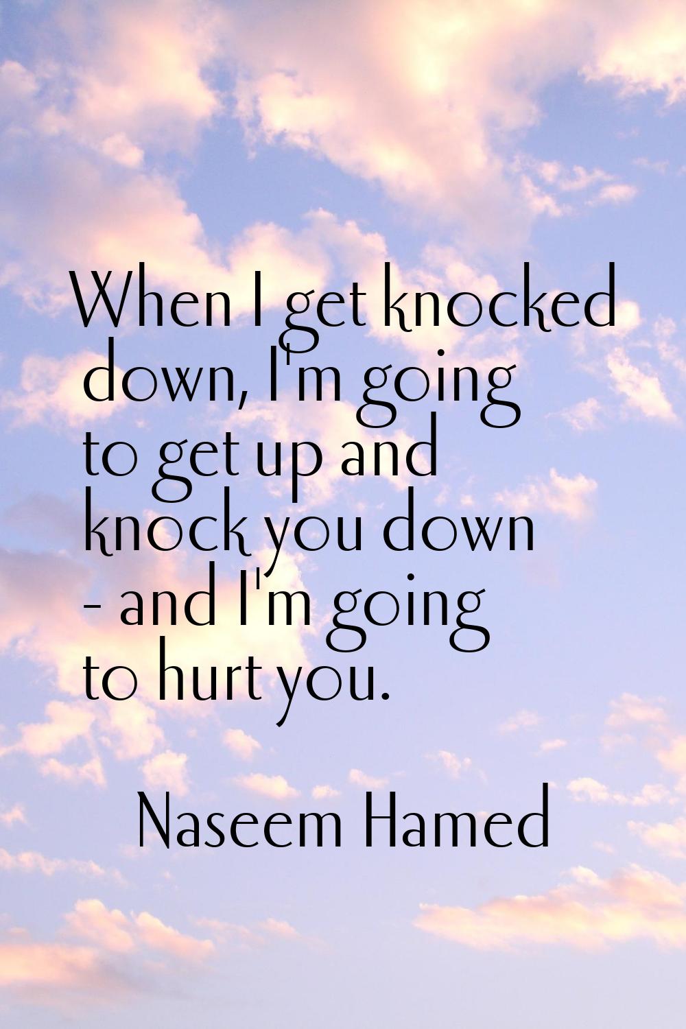 When I get knocked down, I'm going to get up and knock you down - and I'm going to hurt you.