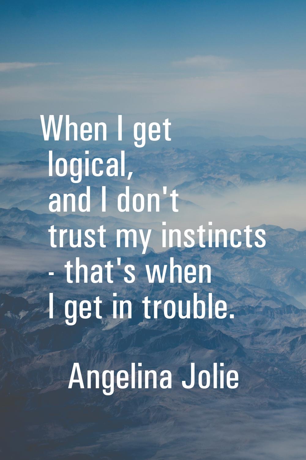 When I get logical, and I don't trust my instincts - that's when I get in trouble.