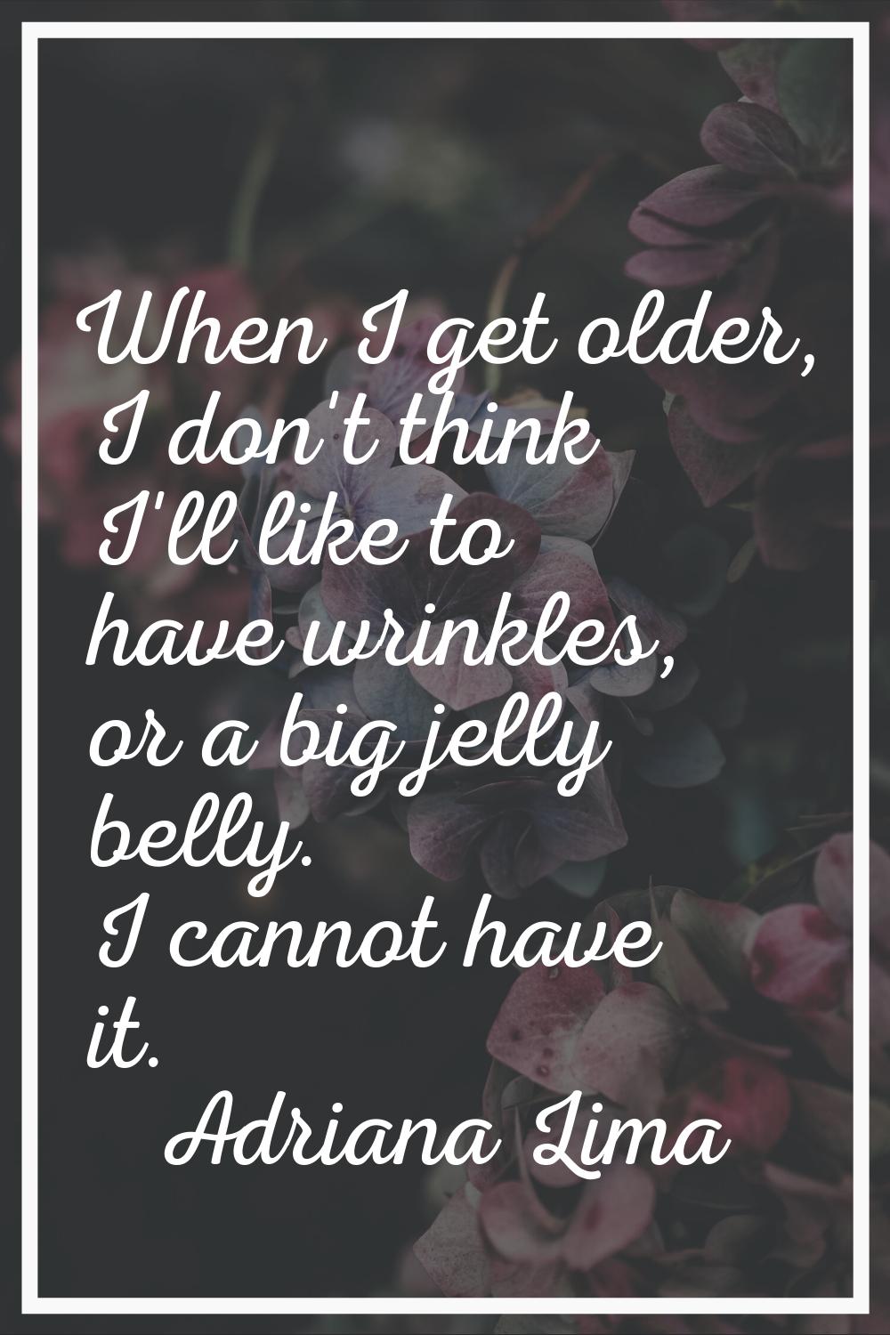 When I get older, I don't think I'll like to have wrinkles, or a big jelly belly. I cannot have it.