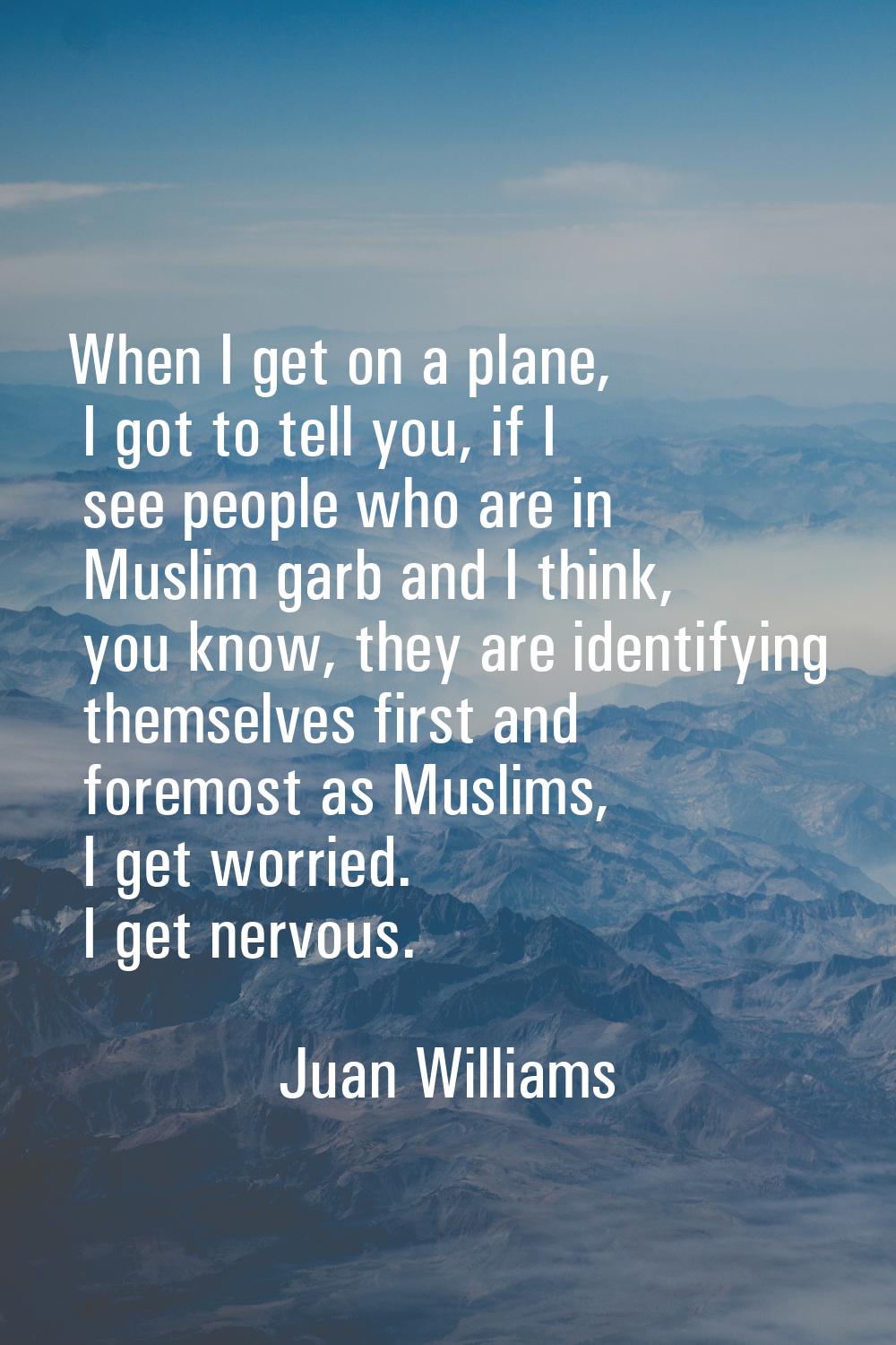 When I get on a plane, I got to tell you, if I see people who are in Muslim garb and I think, you k