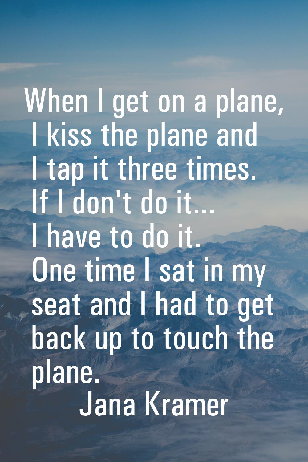 When I get on a plane, I kiss the plane and I tap it three times. If I don't do it... I have to do 