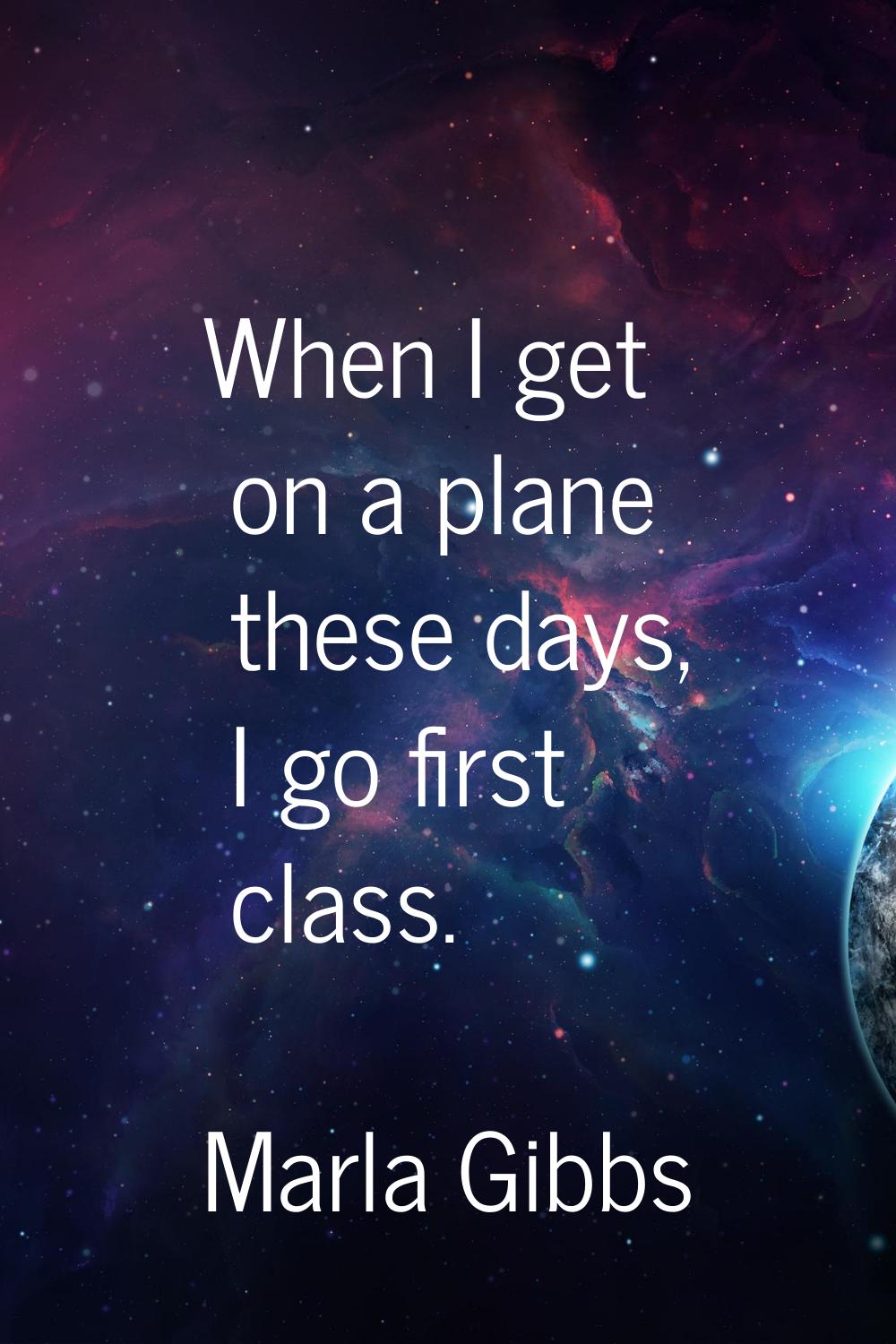 When I get on a plane these days, I go first class.