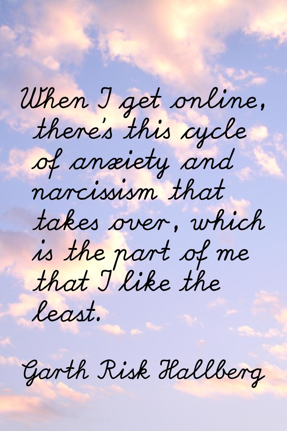 When I get online, there's this cycle of anxiety and narcissism that takes over, which is the part 