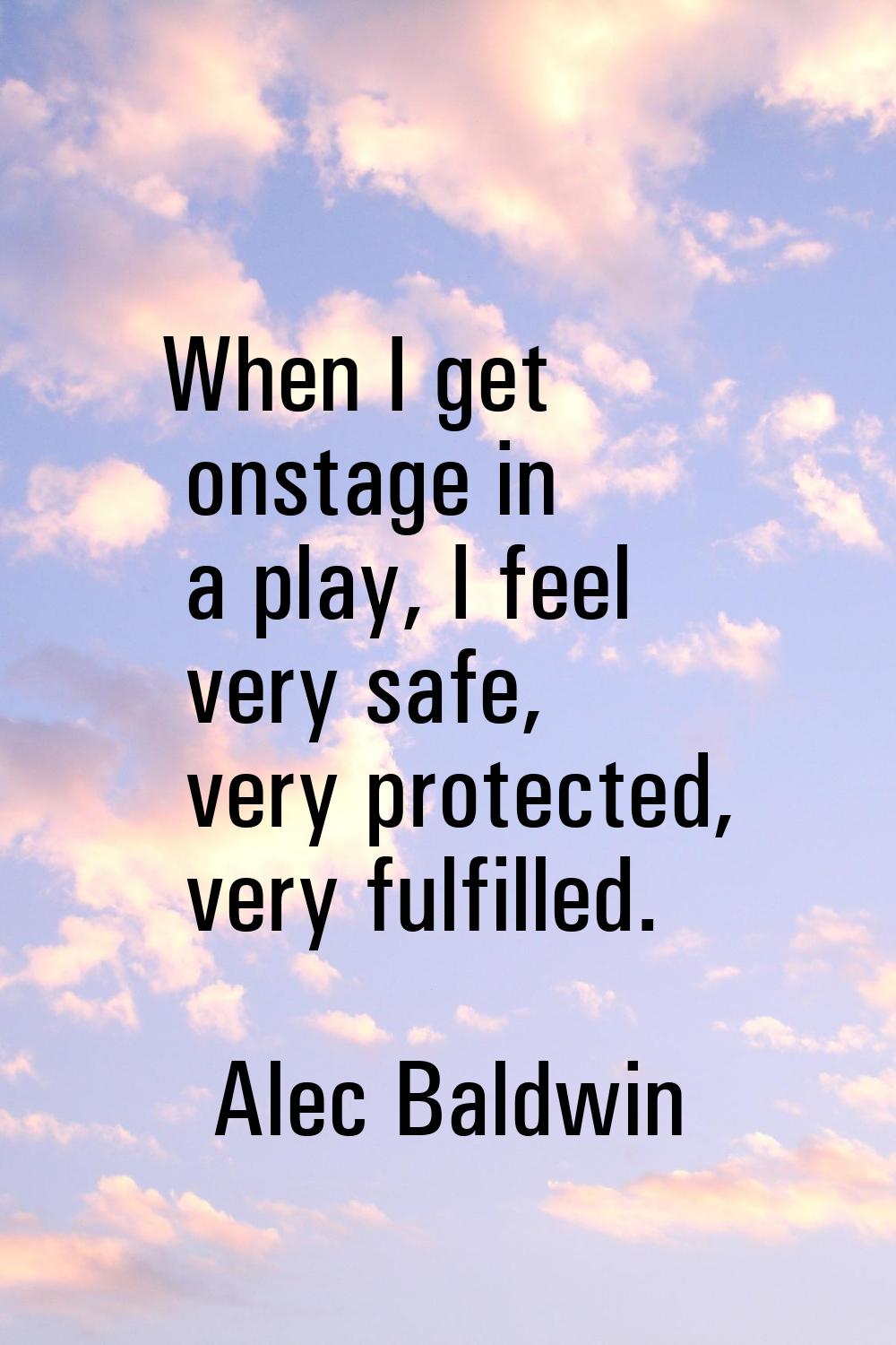When I get onstage in a play, I feel very safe, very protected, very fulfilled.