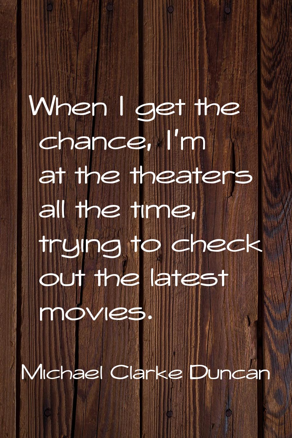 When I get the chance, I'm at the theaters all the time, trying to check out the latest movies.