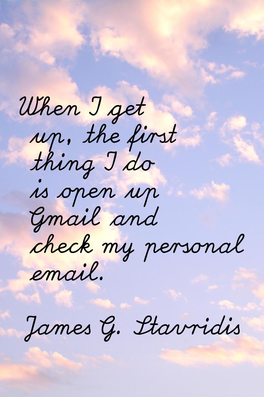 When I get up, the first thing I do is open up Gmail and check my personal email.