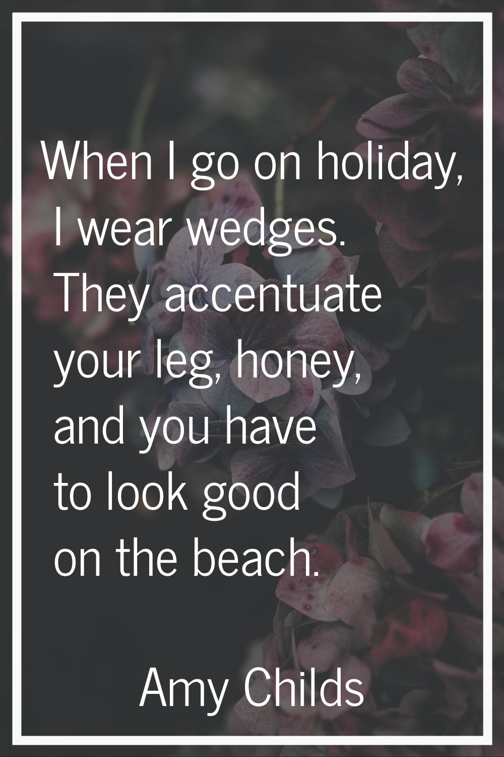When I go on holiday, I wear wedges. They accentuate your leg, honey, and you have to look good on 