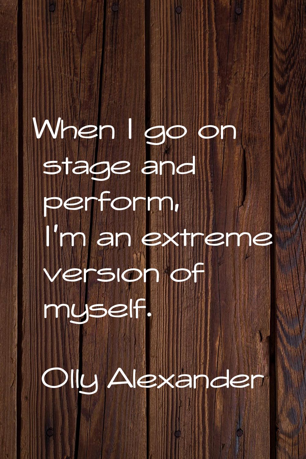 When I go on stage and perform, I'm an extreme version of myself.